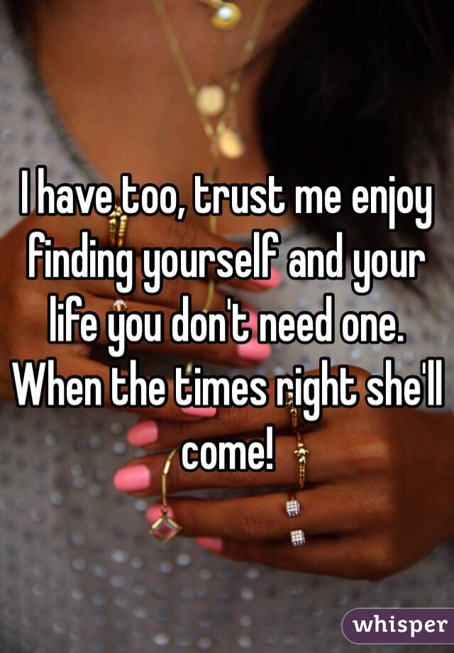 I have too, trust me enjoy finding yourself and your life you don't need one. When the times right she'll come! 