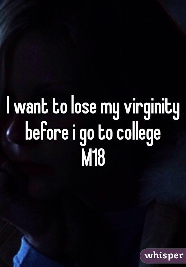 I want to lose my virginity before i go to college 
M18