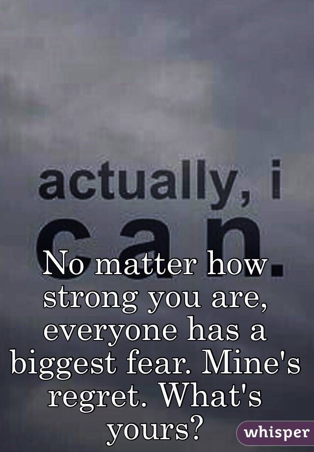 No matter how strong you are, everyone has a biggest fear. Mine's regret. What's yours?