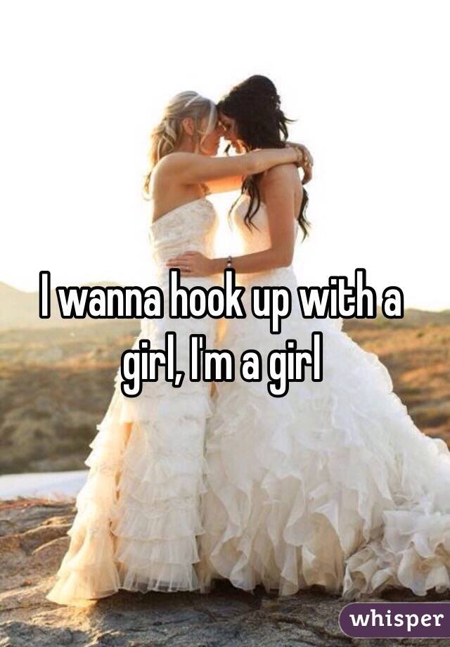 I wanna hook up with a girl, I'm a girl