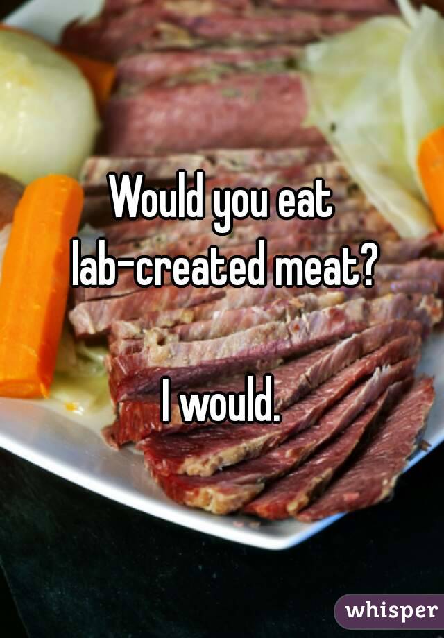 Would you eat lab-created meat?

I would.