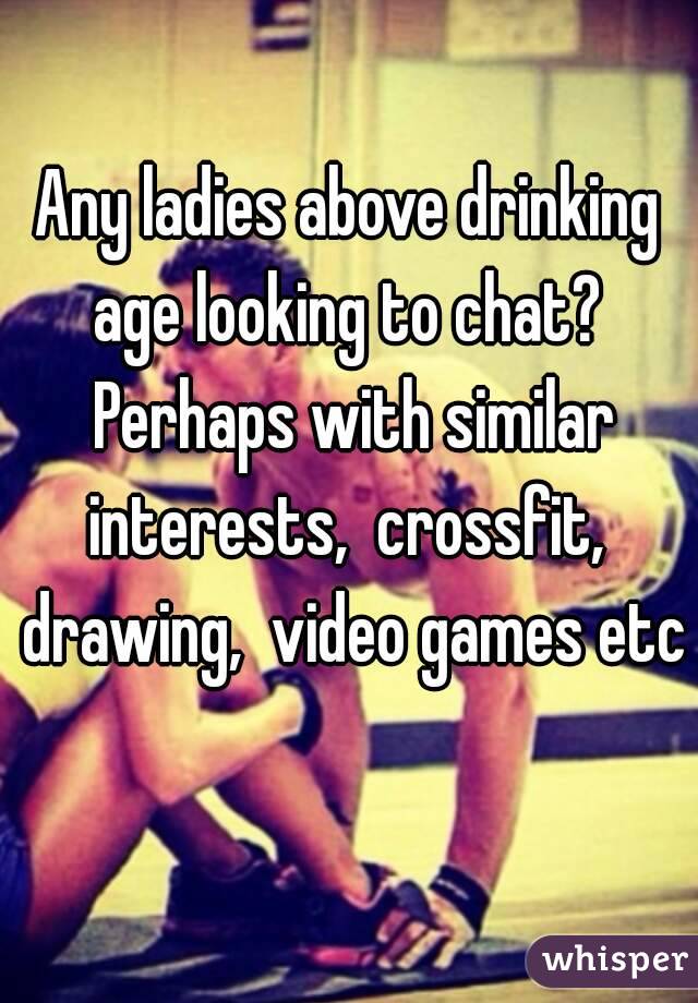 Any ladies above drinking age looking to chat?  Perhaps with similar interests,  crossfit,  drawing,  video games etc 