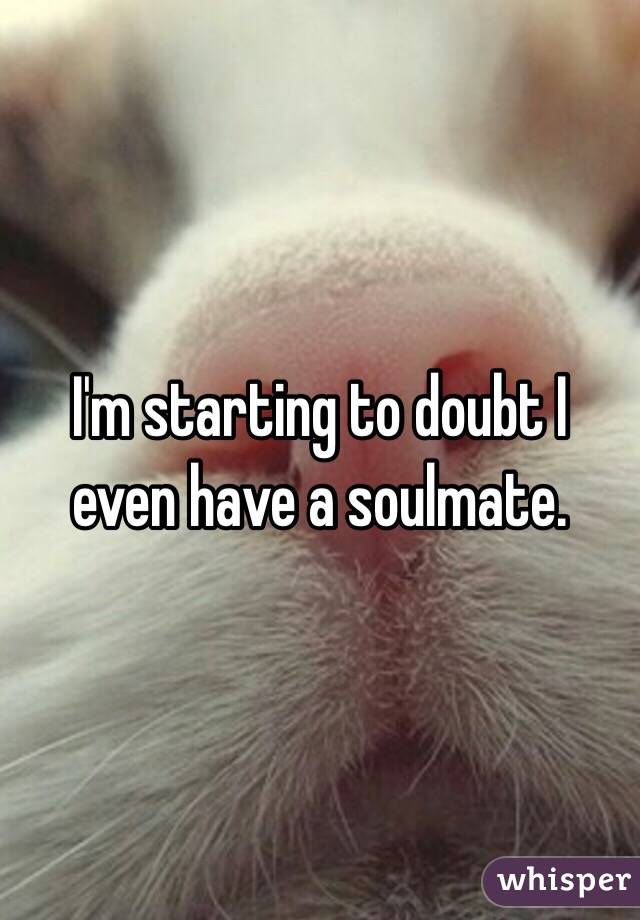 I'm starting to doubt I even have a soulmate. 