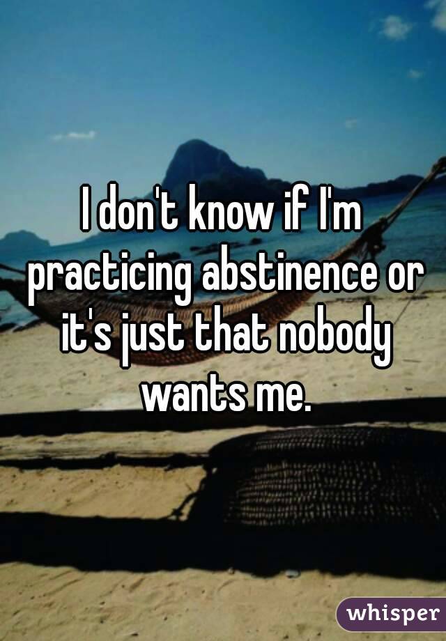 I don't know if I'm practicing abstinence or it's just that nobody wants me.