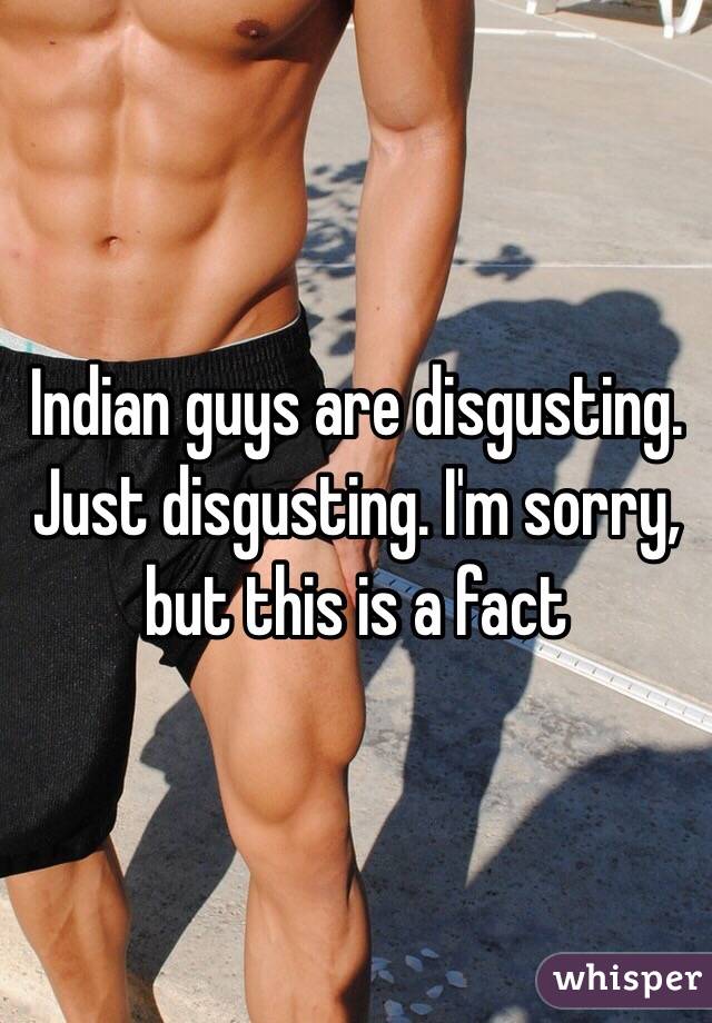 Indian guys are disgusting. Just disgusting. I'm sorry, but this is a fact 