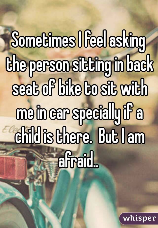 Sometimes I feel asking the person sitting in back seat of bike to sit with me in car specially if a child is there.  But I am afraid.. 