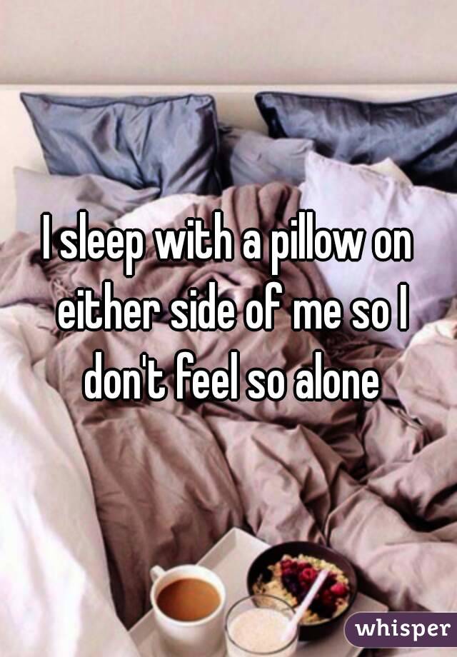 I sleep with a pillow on either side of me so I don't feel so alone