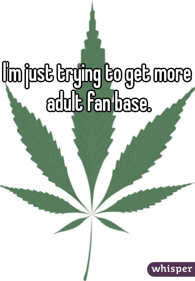 I'm just trying to get more adult fan base.