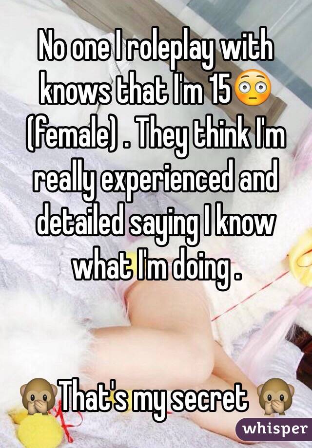 No one I roleplay with knows that I'm 15😳(female) . They think I'm really experienced and detailed saying I know what I'm doing . 


🙊That's my secret 🙊