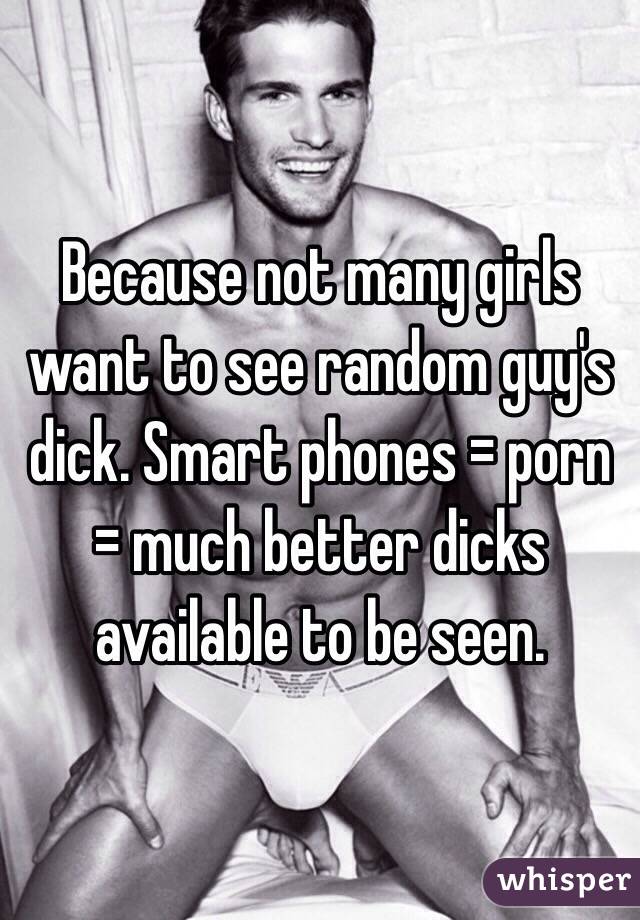 Because not many girls want to see random guy's dick. Smart phones = porn = much better dicks available to be seen.