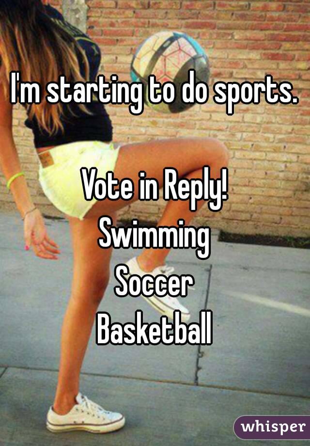 I'm starting to do sports.

Vote in Reply!
Swimming
Soccer
Basketball
