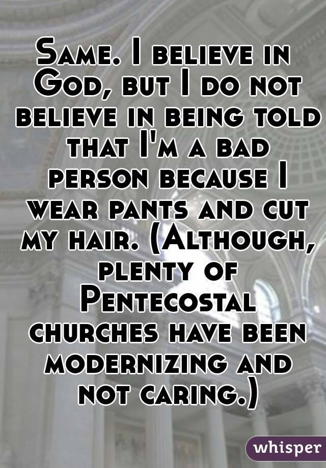 Same. I believe in God, but I do not believe in being told that I'm a bad person because I wear pants and cut my hair. (Although, plenty of Pentecostal churches have been modernizing and not caring.)