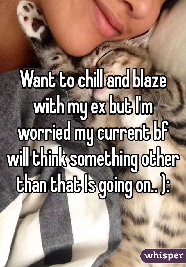 Want to chill and blaze with my ex but I'm worried my current bf will think something other than that Is going on.. ):