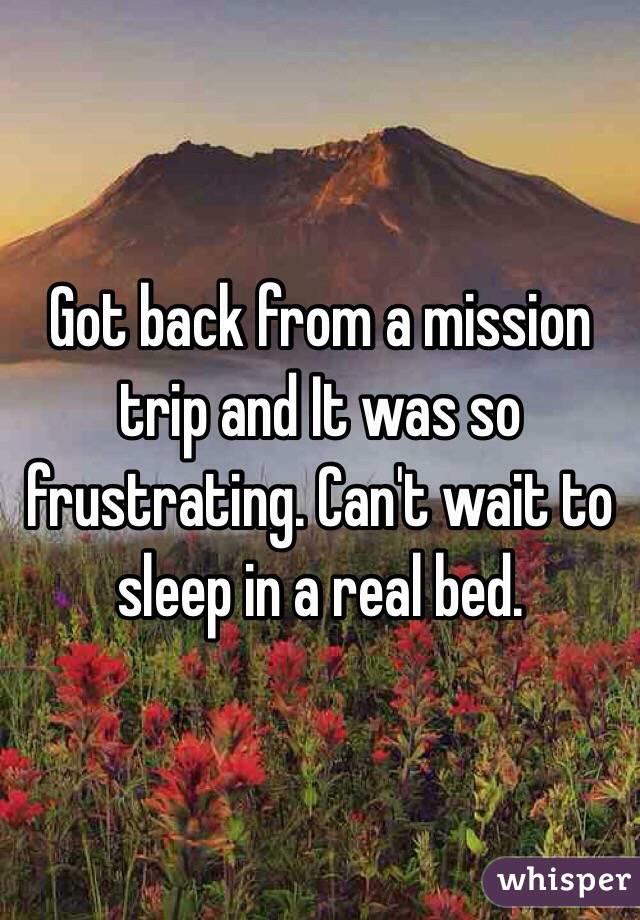 Got back from a mission trip and It was so frustrating. Can't wait to sleep in a real bed. 