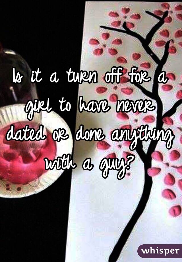 Is it a turn off for a girl to have never dated or done anything with a guy?