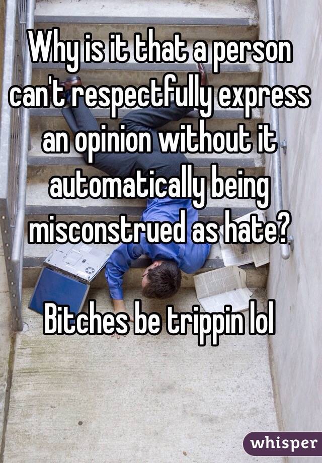 Why is it that a person can't respectfully express an opinion without it automatically being misconstrued as hate? 

Bitches be trippin lol