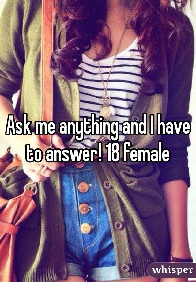 Ask me anything and I have to answer! 18 female 