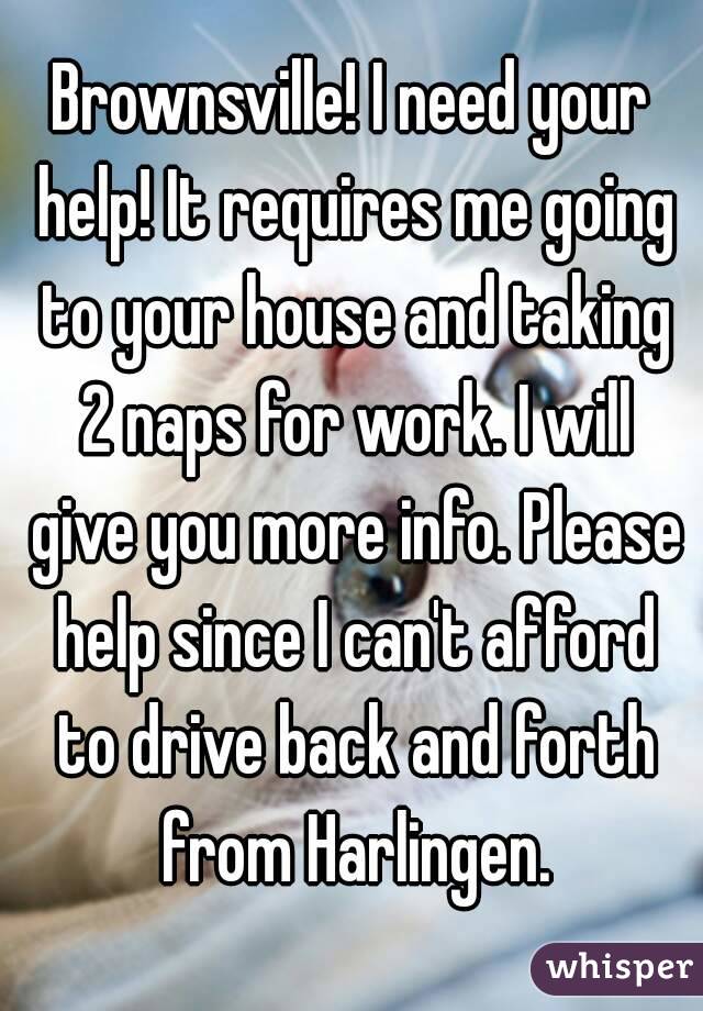 Brownsville! I need your help! It requires me going to your house and taking 2 naps for work. I will give you more info. Please help since I can't afford to drive back and forth from Harlingen.