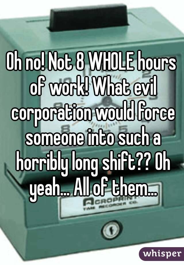 Oh no! Not 8 WHOLE hours of work! What evil corporation would force someone into such a horribly long shift?? Oh yeah... All of them...