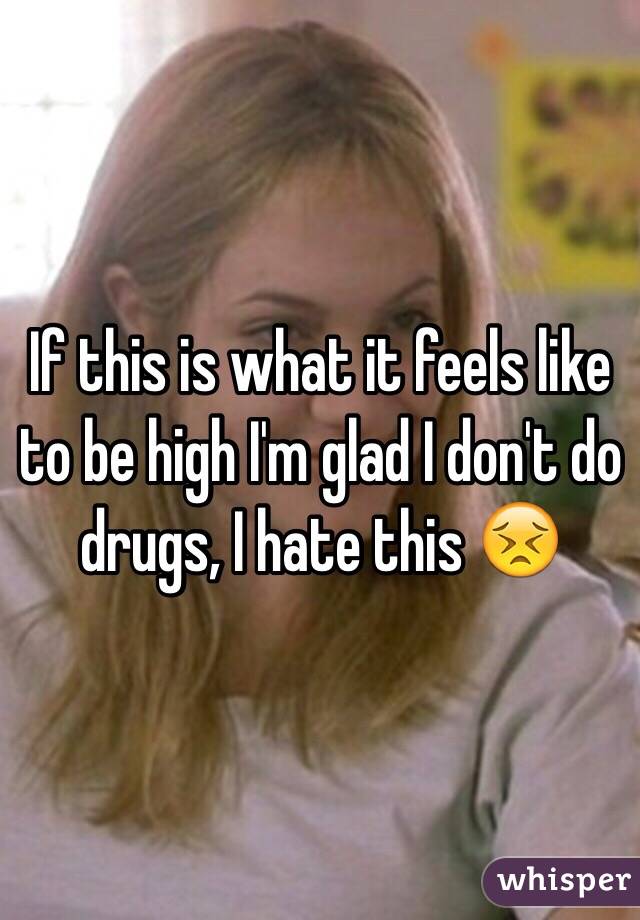 If this is what it feels like to be high I'm glad I don't do drugs, I hate this 😣