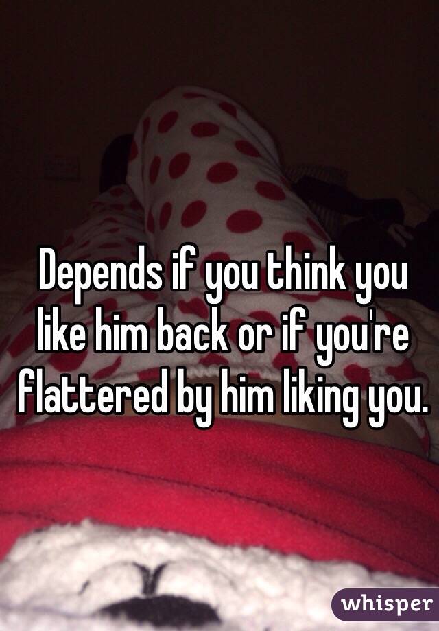 Depends if you think you like him back or if you're flattered by him liking you. 