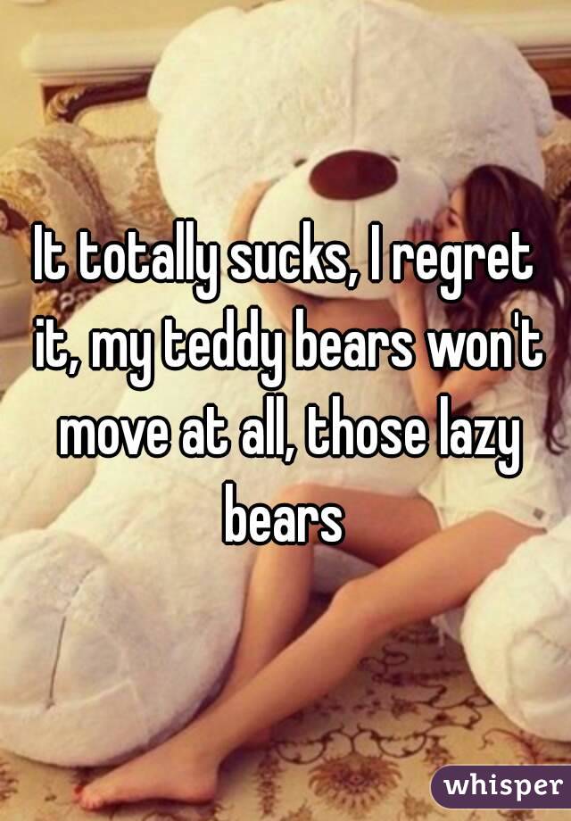 It totally sucks, I regret it, my teddy bears won't move at all, those lazy bears 