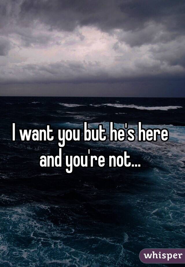 I want you but he's here and you're not...