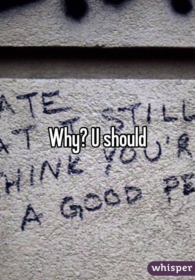 Why? U should