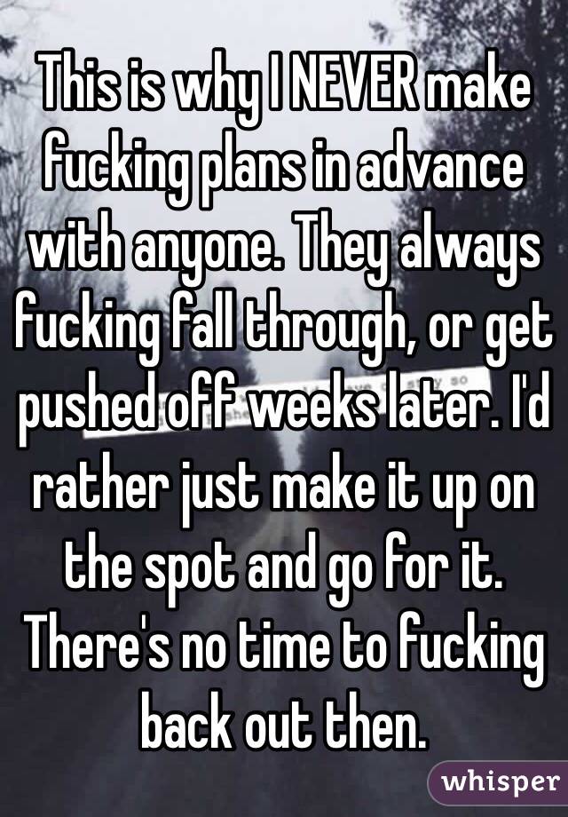 This is why I NEVER make fucking plans in advance with anyone. They always fucking fall through, or get pushed off weeks later. I'd rather just make it up on the spot and go for it. There's no time to fucking back out then.