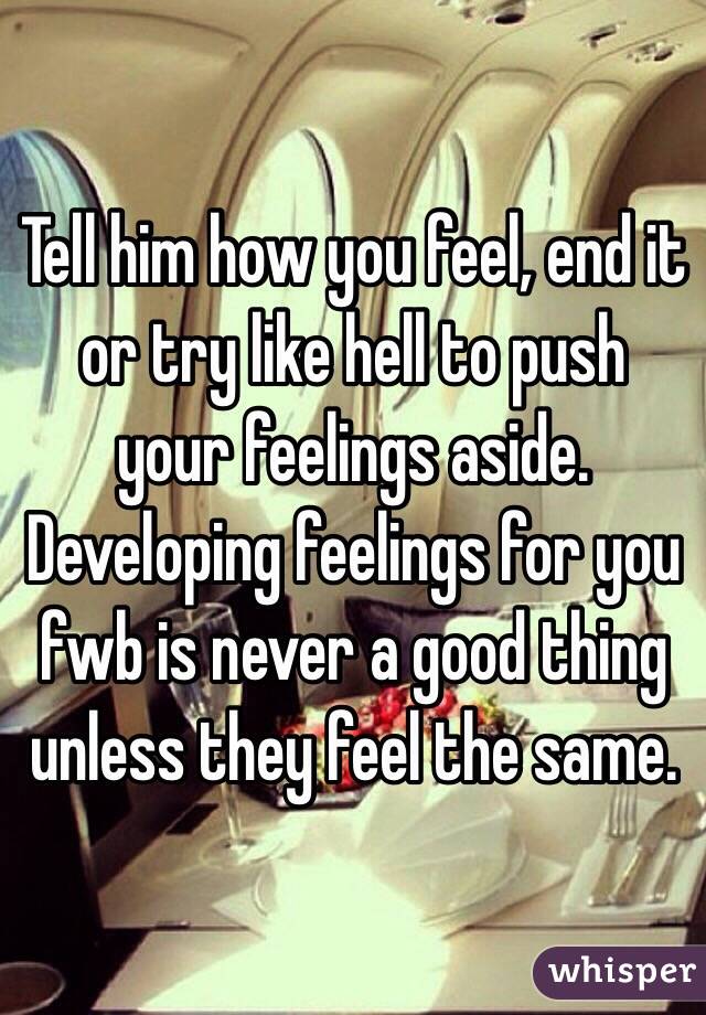 Tell him how you feel, end it or try like hell to push your feelings aside. Developing feelings for you fwb is never a good thing unless they feel the same. 