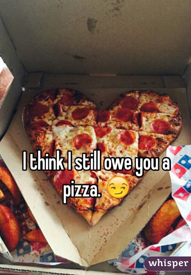 I think I still owe you a pizza. 😏