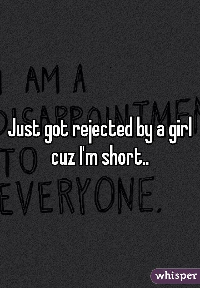 Just got rejected by a girl cuz I'm short..