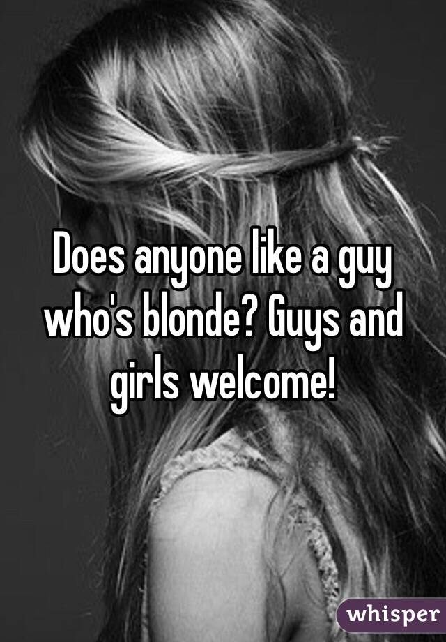 Does anyone like a guy who's blonde? Guys and girls welcome!