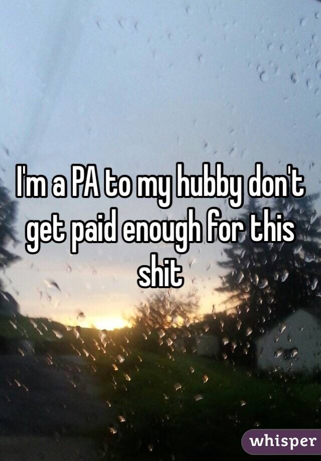 I'm a PA to my hubby don't get paid enough for this shit 