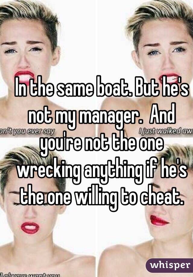 In the same boat. But he's not my manager.  And you're not the one wrecking anything if he's the one willing to cheat. 