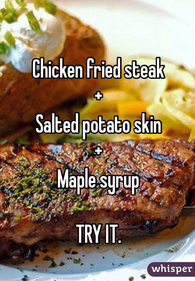 Chicken fried steak
+
Salted potato skin
+
Maple syrup

TRY IT. 