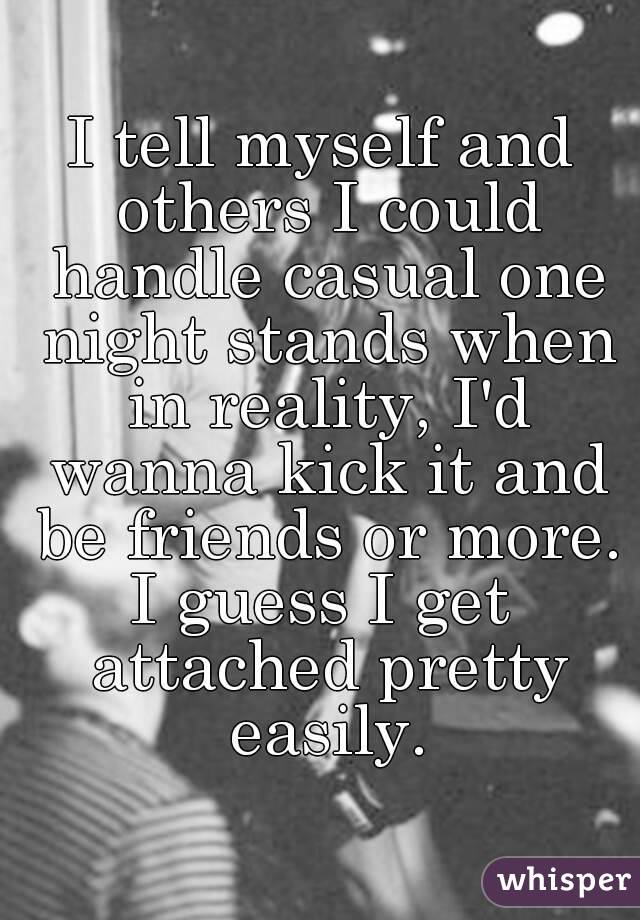 I tell myself and others I could handle casual one night stands when in reality, I'd wanna kick it and be friends or more.
I guess I get attached pretty easily.