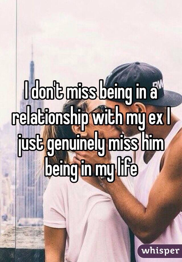 I don't miss being in a relationship with my ex I just genuinely miss him being in my life 