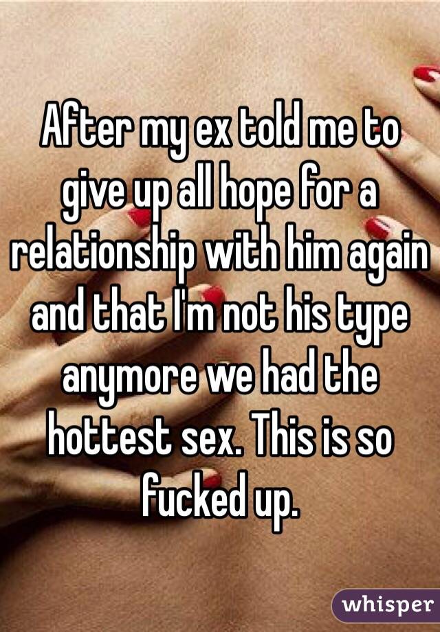 After my ex told me to give up all hope for a relationship with him again and that I'm not his type anymore we had the hottest sex. This is so fucked up.