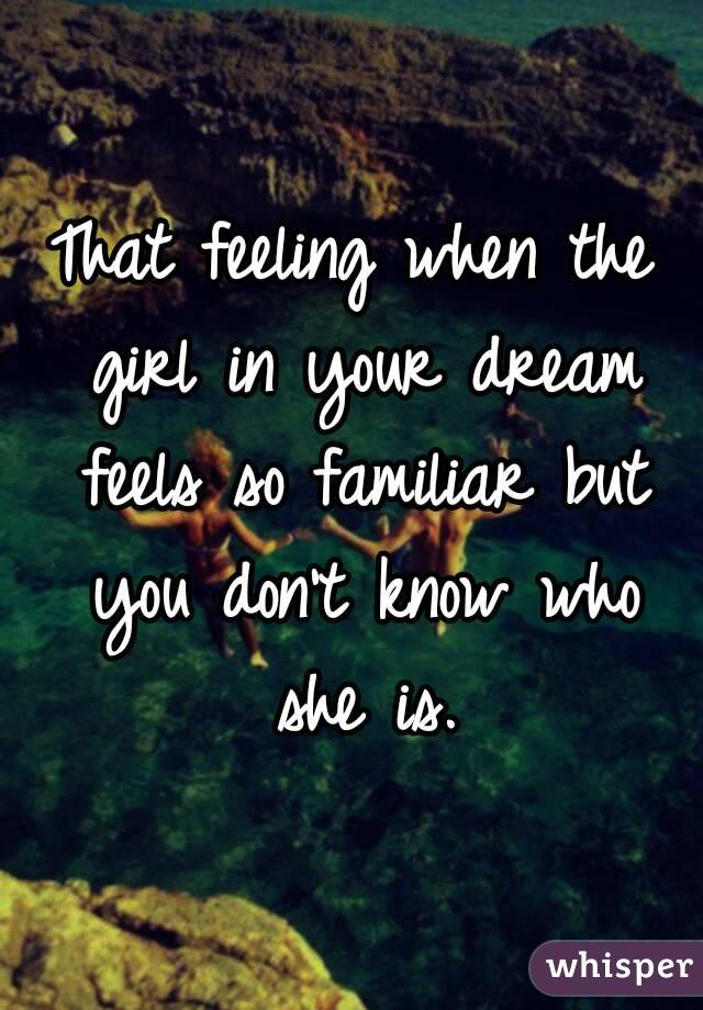 That feeling when the girl in your dream feels so familiar but you don't know who she is.