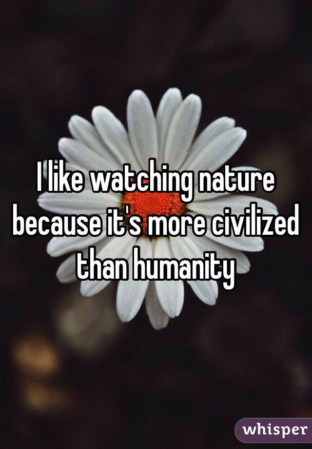 I like watching nature because it's more civilized than humanity