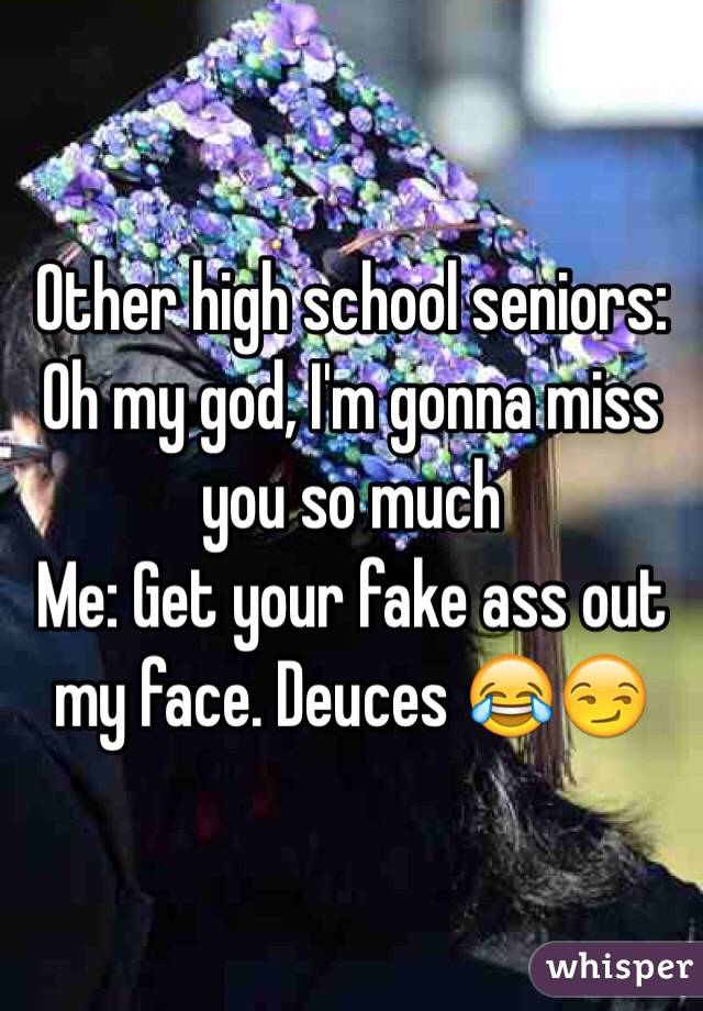 Other high school seniors: Oh my god, I'm gonna miss you so much
Me: Get your fake ass out my face. Deuces 😂😏 