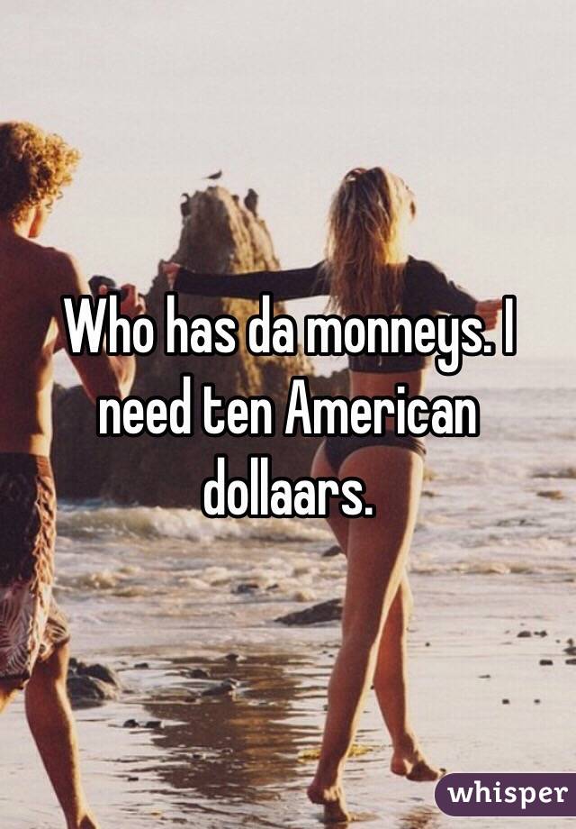 Who has da monneys. I need ten American dollaars. 