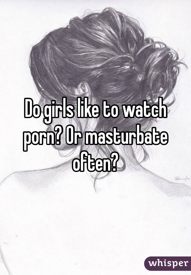 Do girls like to watch porn? Or masturbate often?