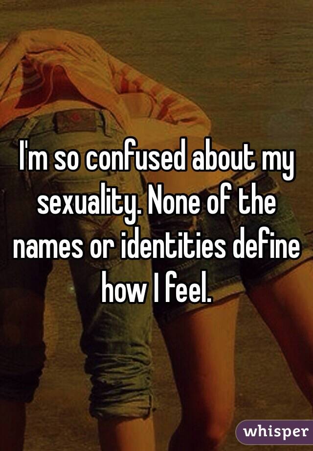 I'm so confused about my sexuality. None of the names or identities define how I feel. 