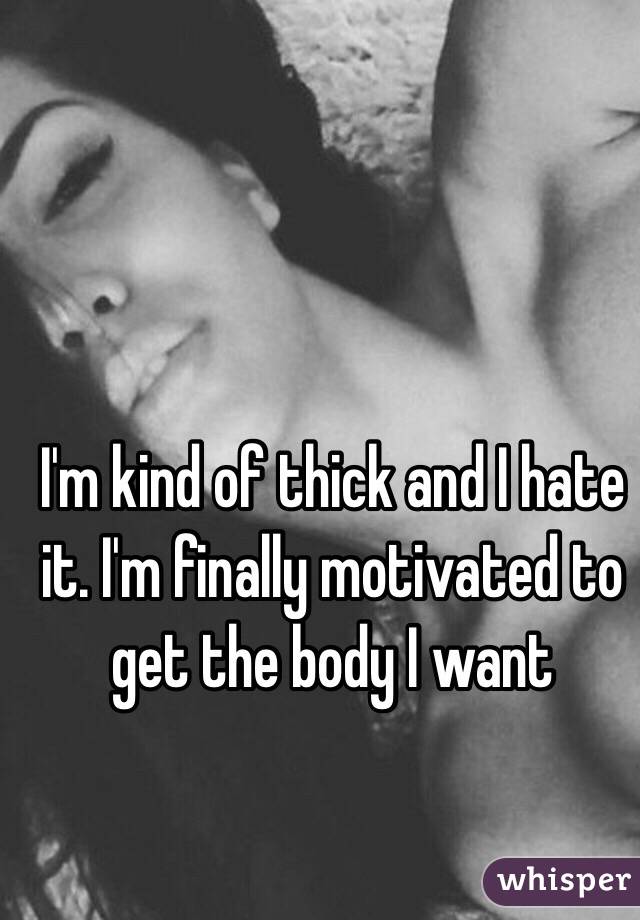 I'm kind of thick and I hate it. I'm finally motivated to get the body I want