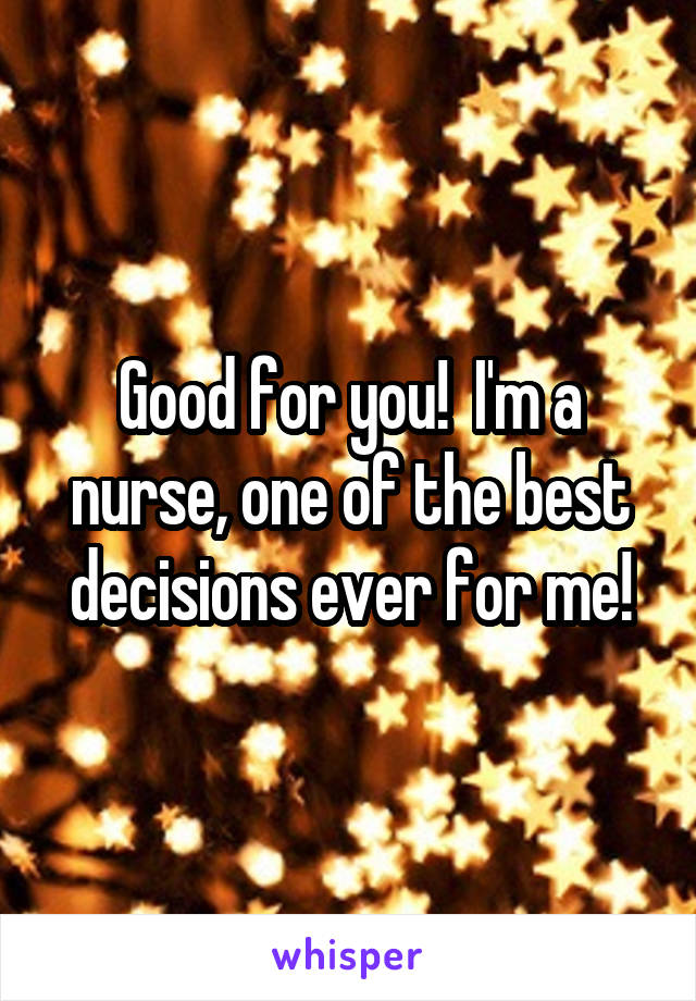 Good for you!  I'm a nurse, one of the best decisions ever for me!