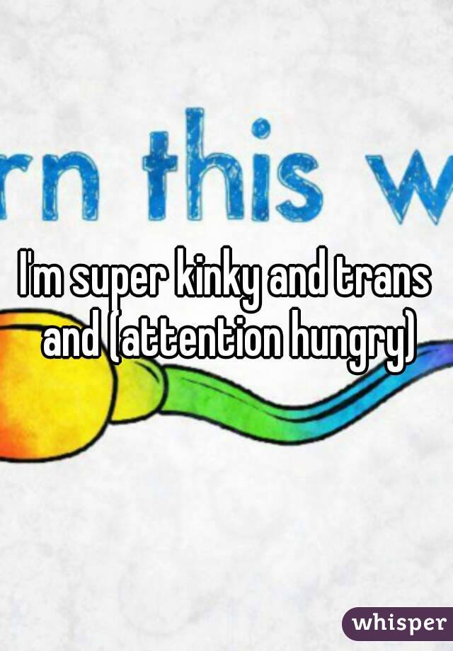 I'm super kinky and trans and (attention hungry)