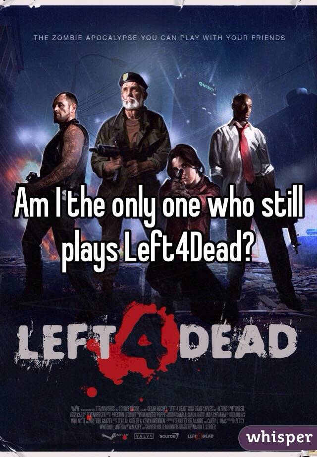 Am I the only one who still plays Left4Dead? 