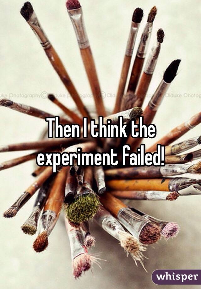 Then I think the experiment failed!